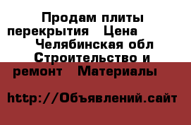 Продам плиты перекрытия › Цена ­ 6 000 - Челябинская обл. Строительство и ремонт » Материалы   